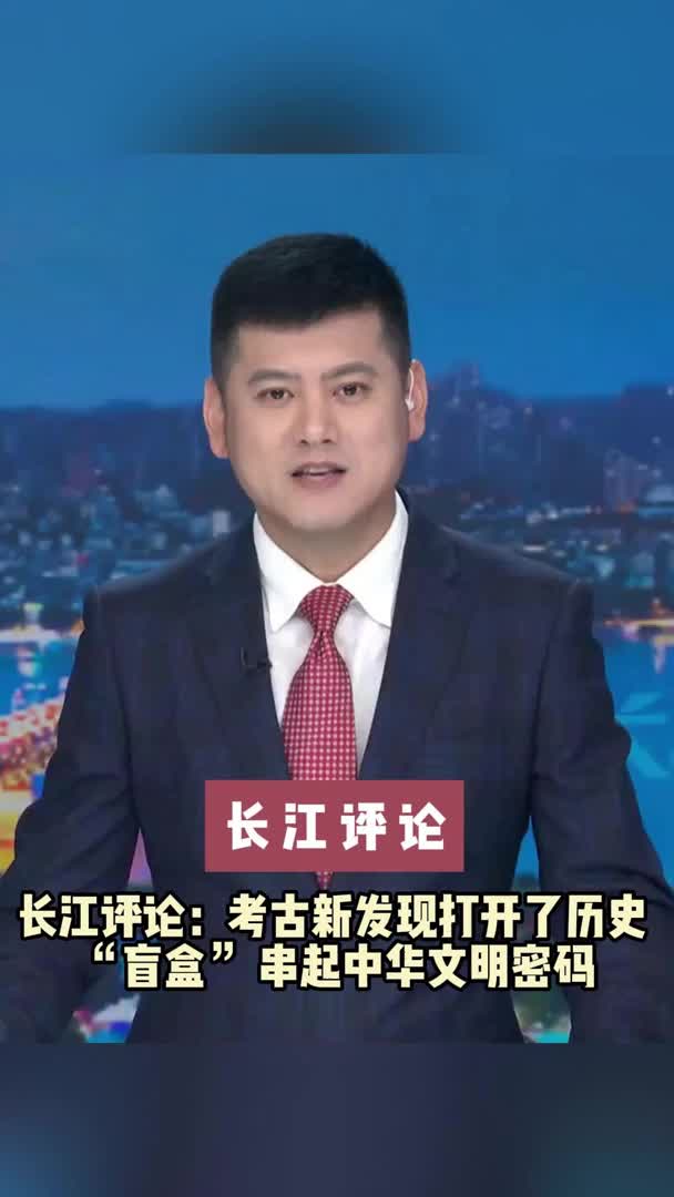 长江评论：考古新发现打开了历史“盲盒” 串起中华文明密码